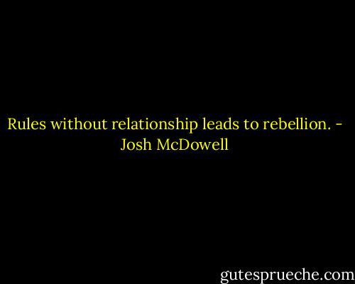 Rules without relationship leads to rebellion. - Josh McDowell