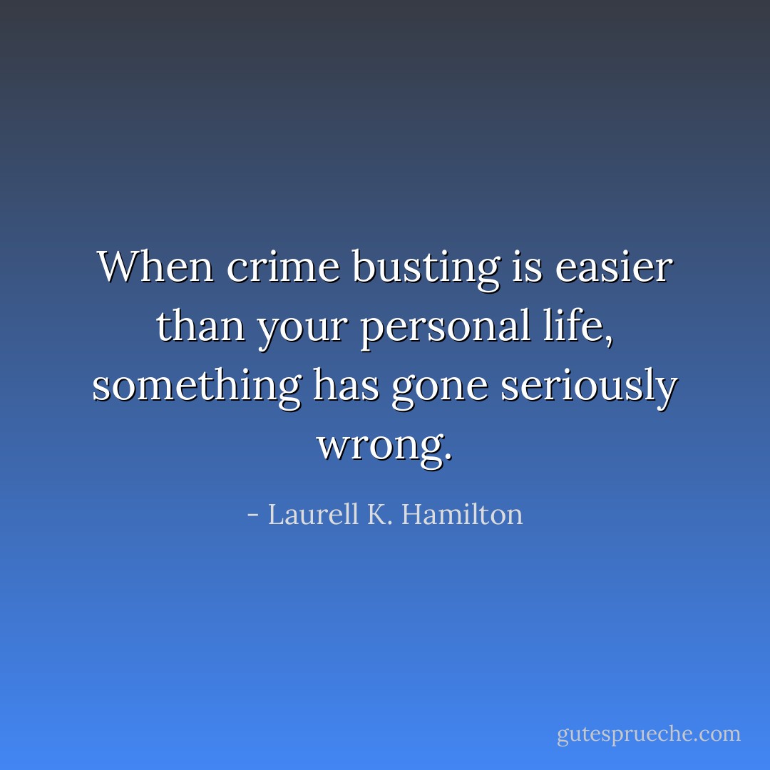 When crime busting is easier than your personal life, something has gone seriously wrong. - Laurell K. Hamilton