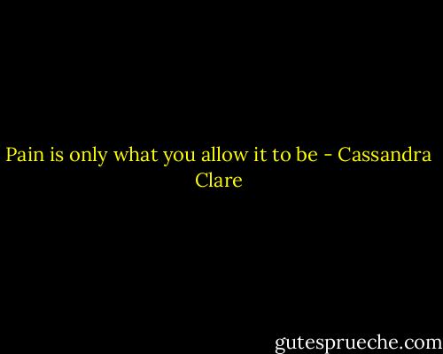 Pain is only what you allow it to be - Cassandra Clare
