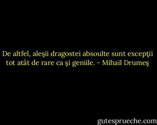 De altfel, aleşii dragostei absoulte sunt excepţii tot atât de rare ca şi geniile. - Mihail Drumeş