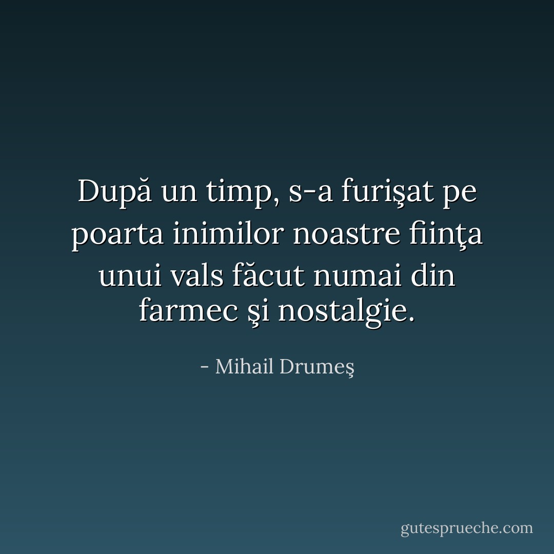 După un timp, s-a furişat pe poarta inimilor noastre fiinţa unui vals făcut numai din farmec şi nostalgie. - Mihail Drumeş