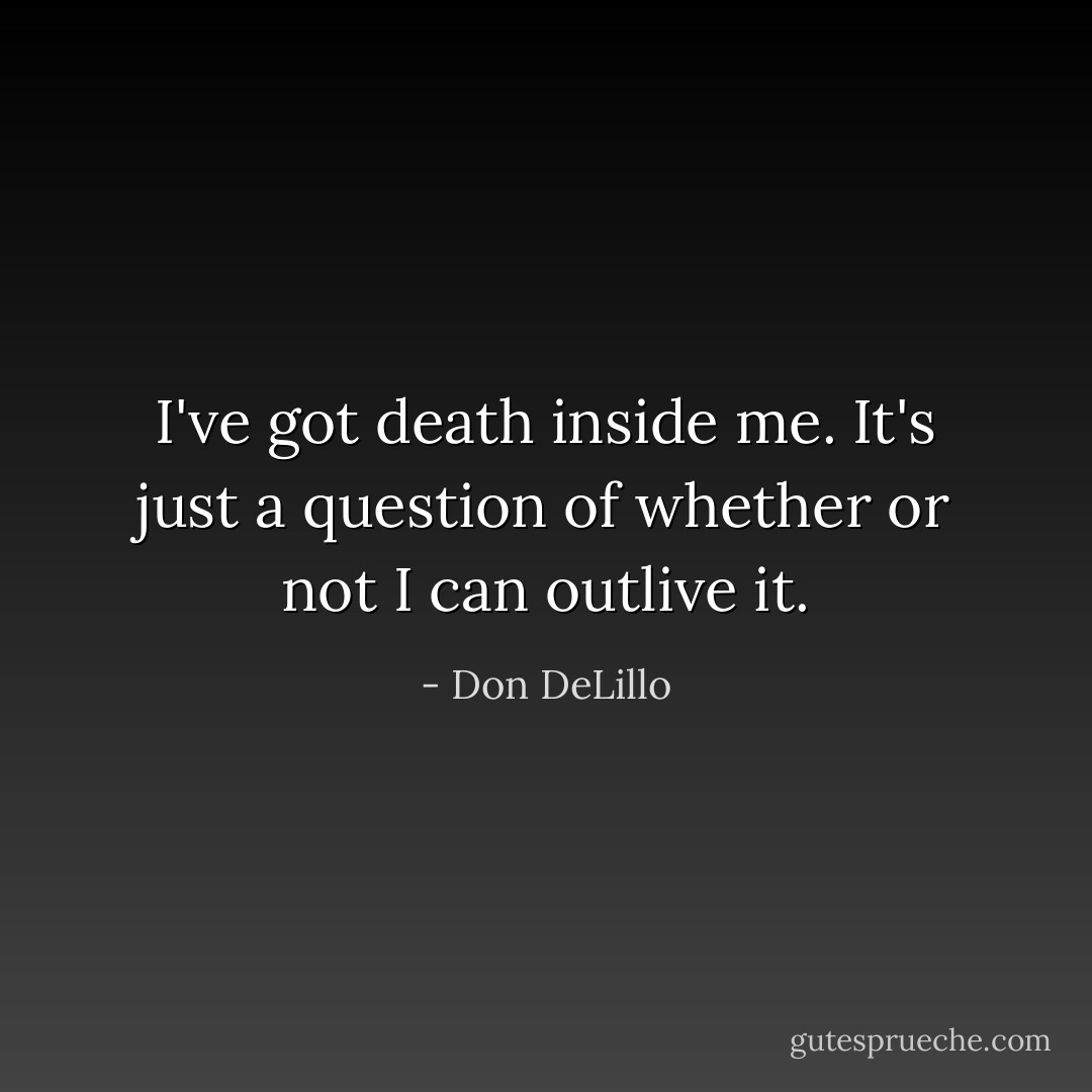 I've got death inside me. It's just a question of whether or not I can outlive it. - Don DeLillo