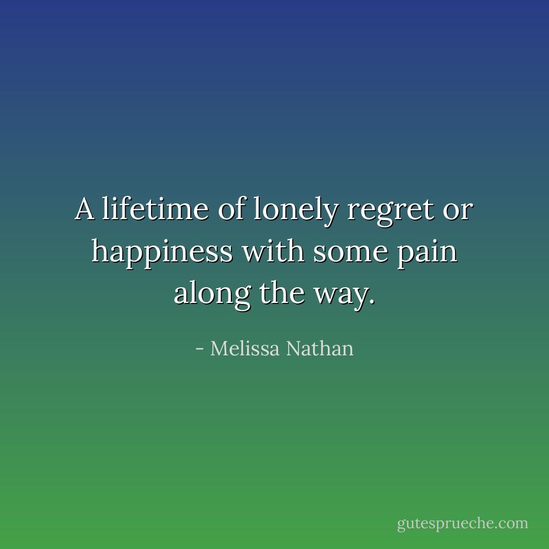 A lifetime of lonely regret or happiness with some pain along the way. - Melissa Nathan