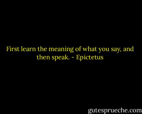 First learn the meaning of what you say, and then speak. - Epictetus