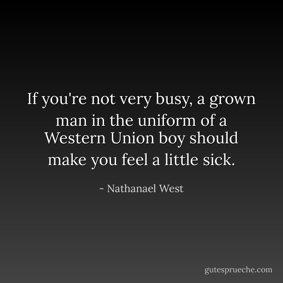 If you're not very busy, a grown man in the uniform of a Western Union boy should make you feel a little sick. - Nathanael West