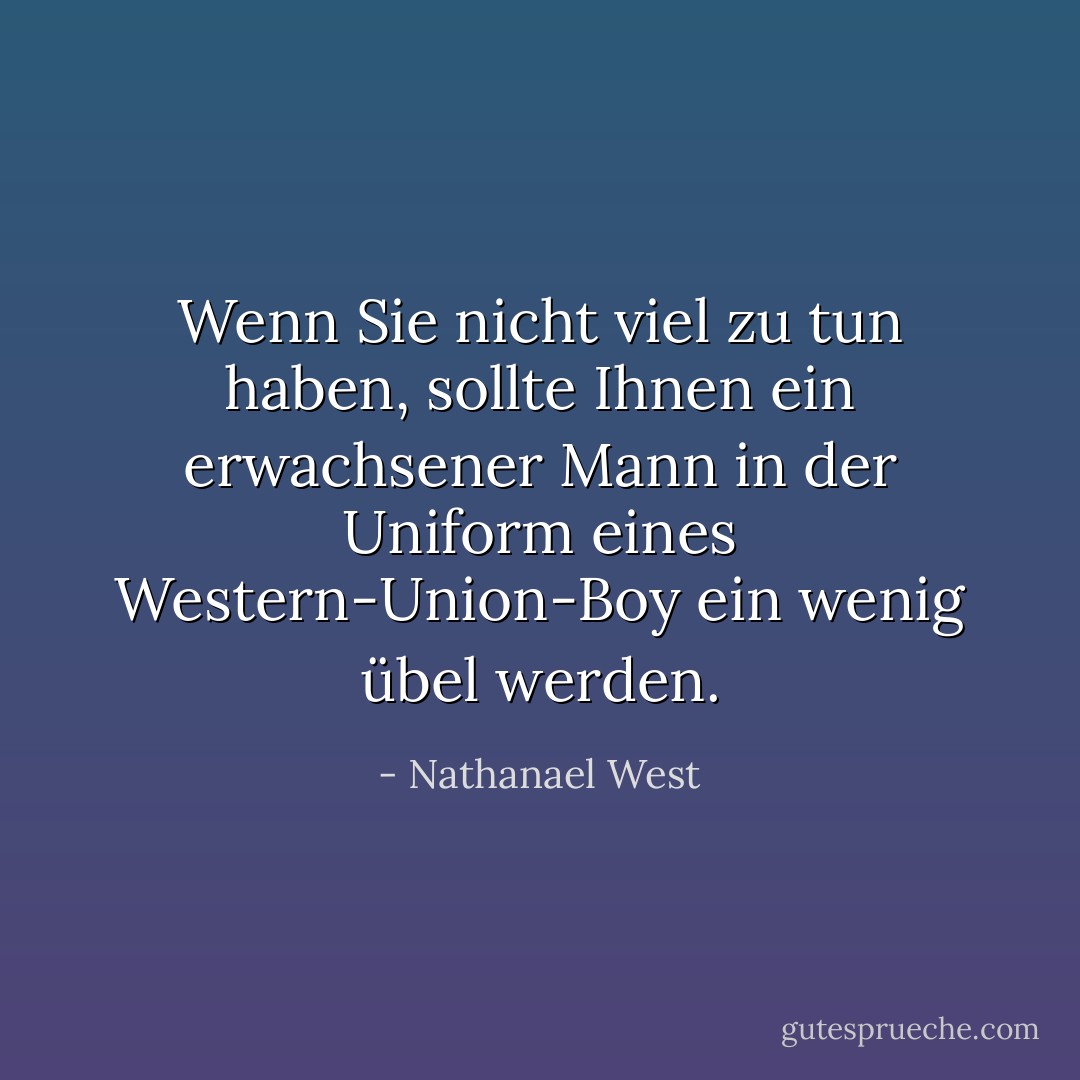 Wenn Sie nicht viel zu tun haben, sollte Ihnen ein erwachsener Mann in der Uniform eines Western-Union-Boy ein wenig übel werden. - Nathanael West<