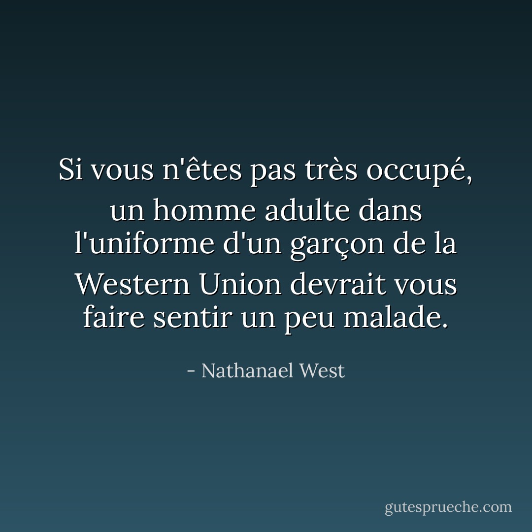 Si vous n'êtes pas très occupé, un homme adulte dans l'uniforme d'un garçon de la Western Union devrait vous faire sentir un peu malade. - Nathanael West