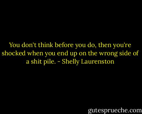 You don't think before you do, then you're shocked when you end up on the wrong side of a shit pile. - Shelly Laurenston