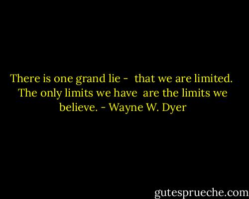 There is one grand lie - <br />that we are limited. <br />The only limits we have <br />are the limits we believe. - Wayne W. Dyer
