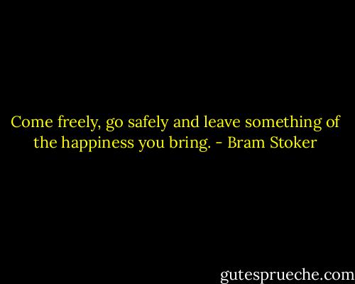 Come freely, go safely and leave something of the happiness you bring. - Bram Stoker