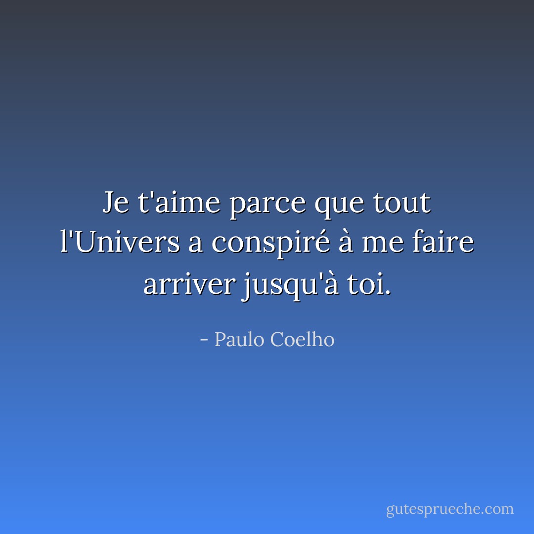 Je t'aime parce que tout l'Univers a conspiré à me faire arriver jusqu'à toi. - Paulo Coelho