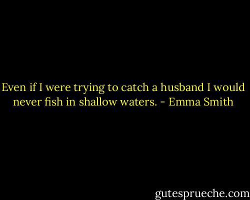 Even if I were trying to catch a husband I would never fish in shallow waters. - Emma Smith
