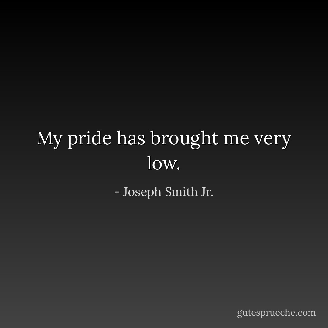 My pride has brought me very low. - Joseph Smith Jr.