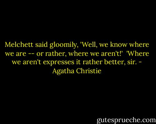 Melchett said gloomily, 'Well, we know where we are -- or rather, where we aren't!'<br /><br />'Where we aren't expresses it rather better, sir. - Agatha Christie