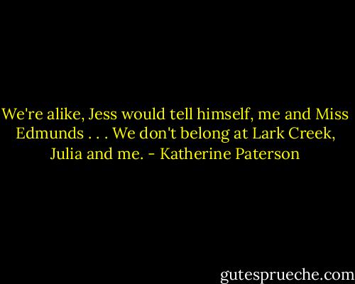 We're alike, Jess would tell himself, me and Miss Edmunds . . . We don't belong at Lark Creek, Julia and me. - Katherine Paterson