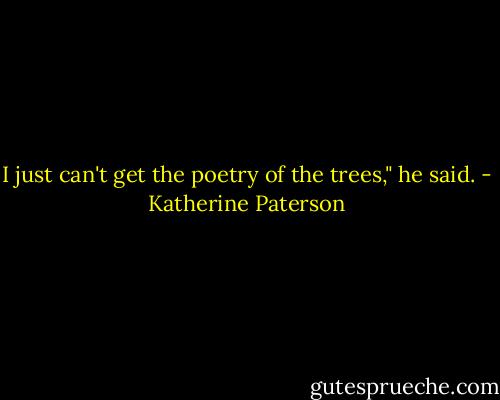 I just can't get the poetry of the trees," he said. - Katherine Paterson