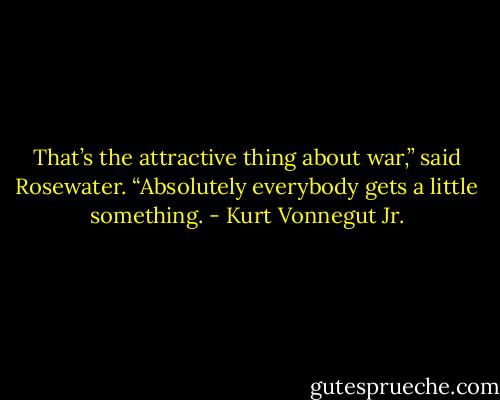That’s the attractive thing about war,” said Rosewater. “Absolutely everybody gets a little something. - Kurt Vonnegut Jr.
