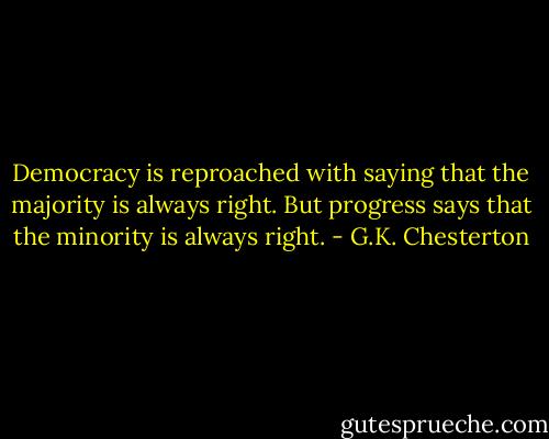 Democracy is reproached with saying that the majority is always right. But progress says that the minority is always right. - G.K. Chesterton