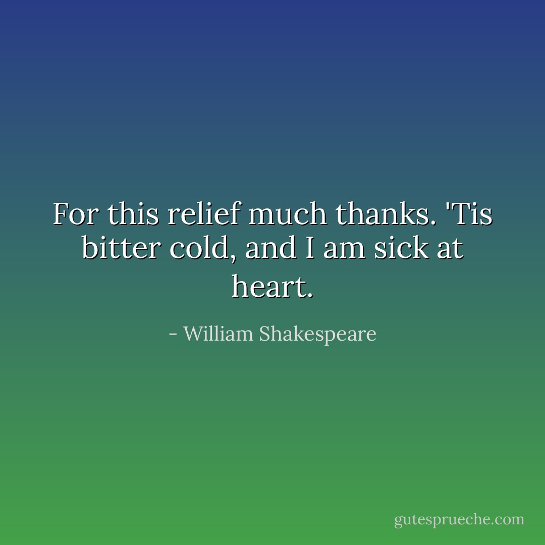 For this relief much thanks. 'Tis bitter cold, and I am sick at heart. - William Shakespeare