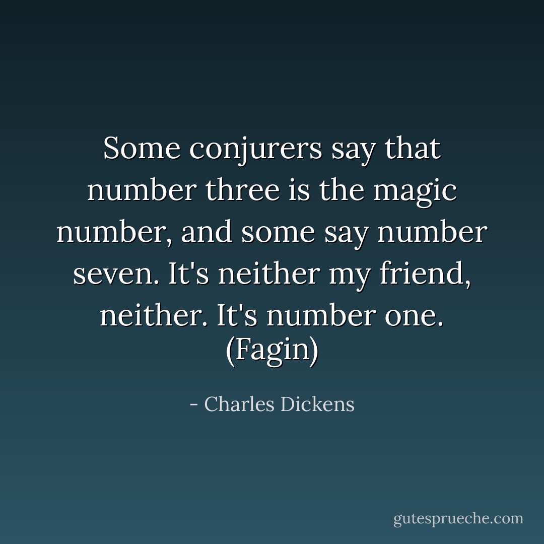 Some conjurers say that number three is the magic number, and some say number seven. It's neither my friend, neither. It's number one. (Fagin) - Charles Dickens