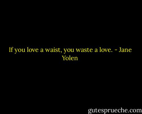 If you love a waist, you waste a love. - Jane Yolen