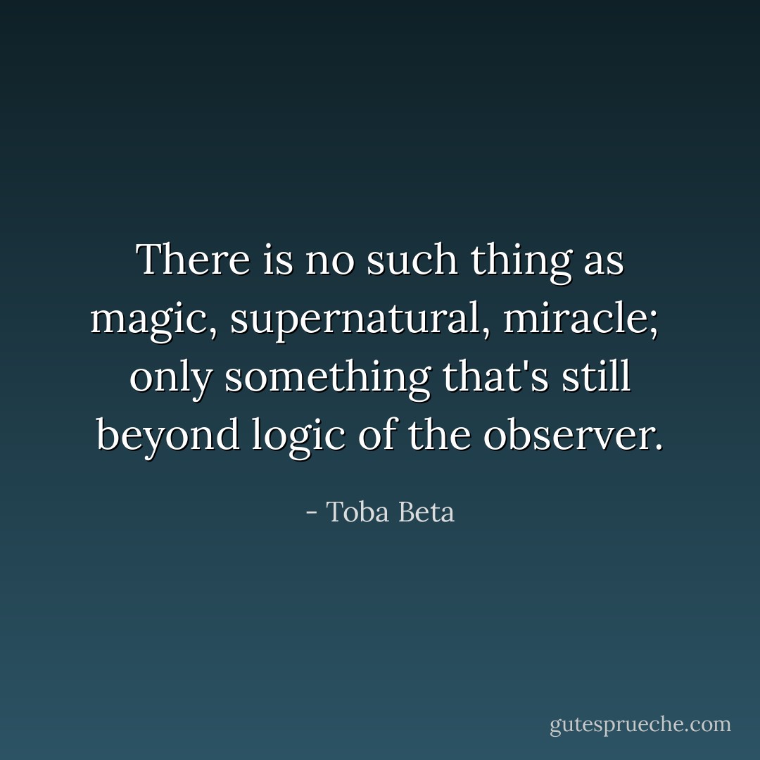 There is no such thing as magic, supernatural, miracle; <br />only something that's still beyond logic of the observer. - Toba Beta
