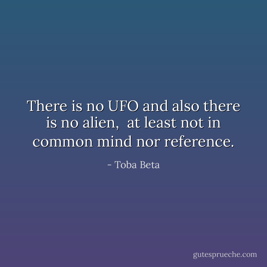 There is no UFO and also there is no alien, <br />at least not in common mind nor reference. - Toba Beta