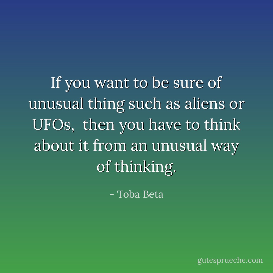 If you want to be sure of unusual thing such as aliens or UFOs, <br />then you have to think about it from an unusual way of thinking. - Toba Beta