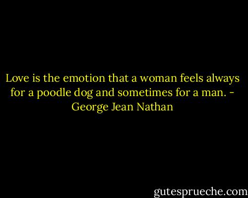Love is the emotion that a woman feels always for a poodle dog and sometimes for a man. - George Jean Nathan