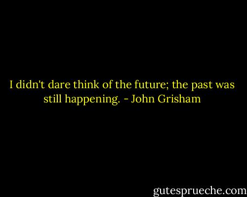 I didn't dare think of the future; the past was still happening. - John Grisham