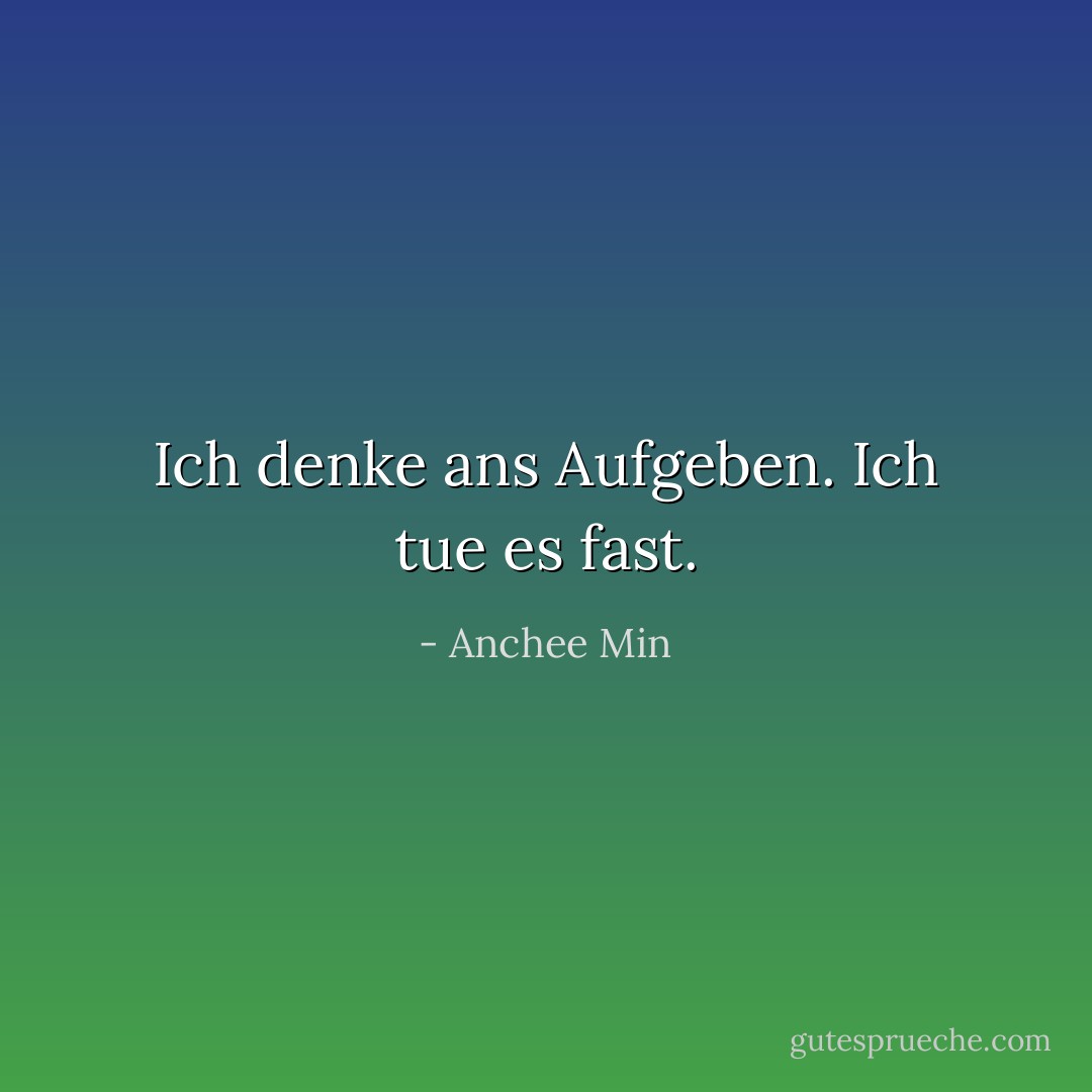 Ich denke ans Aufgeben. Ich tue es fast. - Anchee Min<