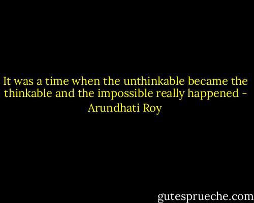 It was a time when the unthinkable became the thinkable and the impossible really happened - Arundhati Roy