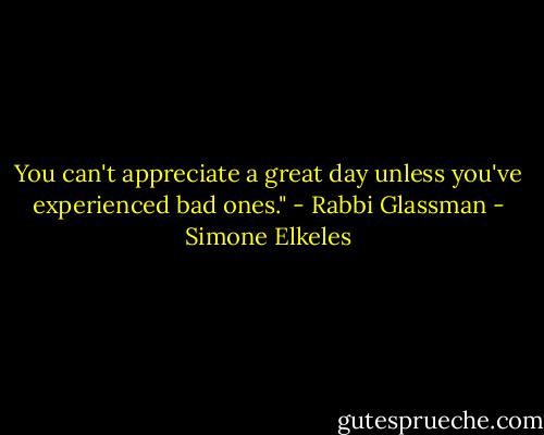 You can't appreciate a great day unless you've experienced bad ones." - Rabbi Glassman - Simone Elkeles