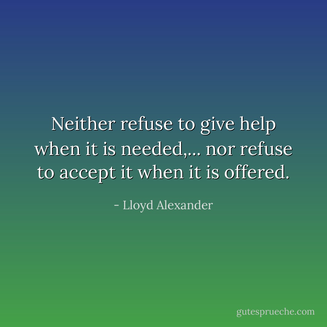 Neither refuse to give help when it is needed,... nor refuse to accept it when it is offered. - Lloyd Alexander
