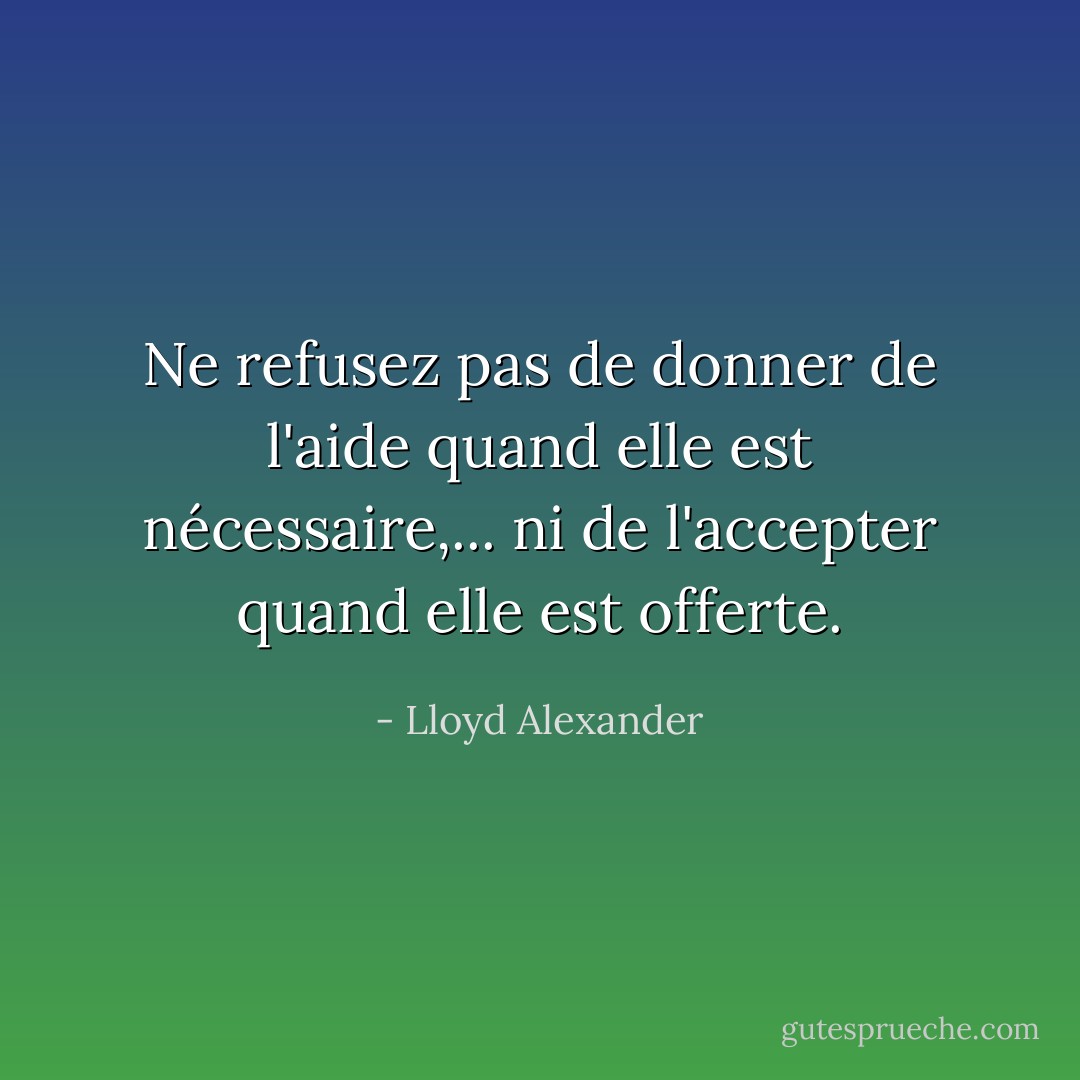 Ne refusez pas de donner de l'aide quand elle est nécessaire,... ni de l'accepter quand elle est offerte. - Lloyd Alexander