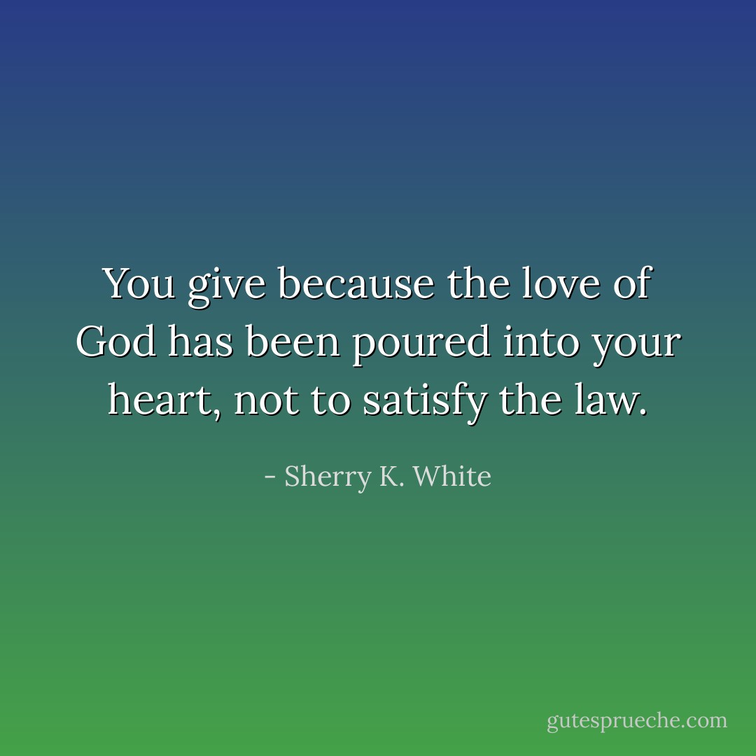 You give because the love of God has been poured into your heart, not to satisfy the law. - Sherry K. White