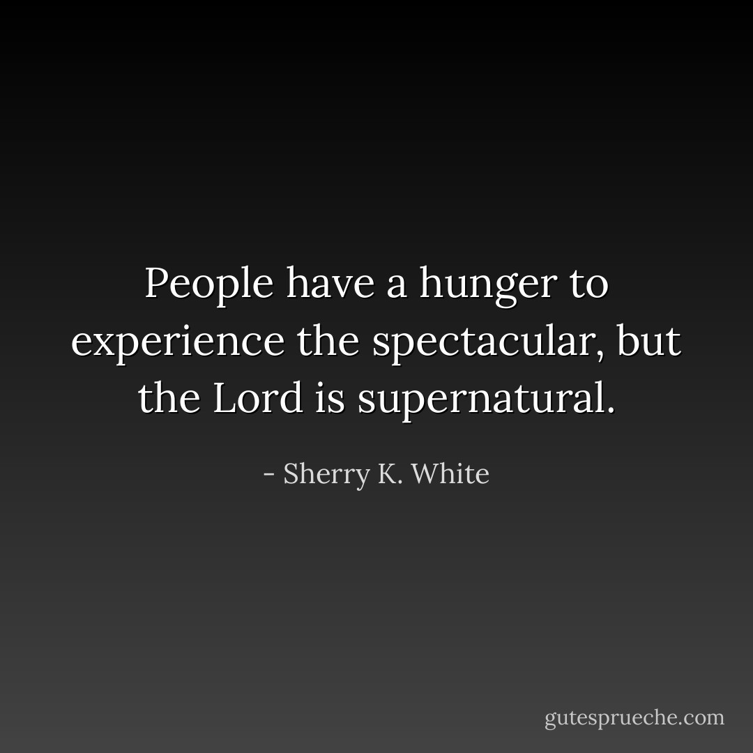 People have a hunger to experience the spectacular, but the Lord is supernatural. - Sherry K. White