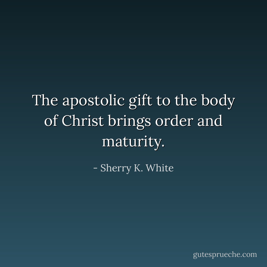 The apostolic gift to the body of Christ brings order and maturity. - Sherry K. White
