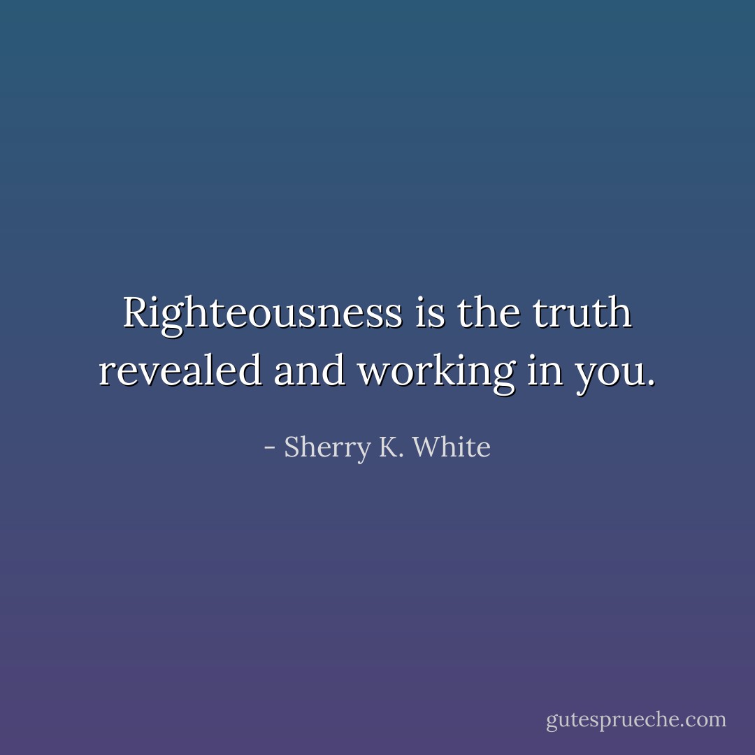 Righteousness is the truth revealed and working in you. - Sherry K. White