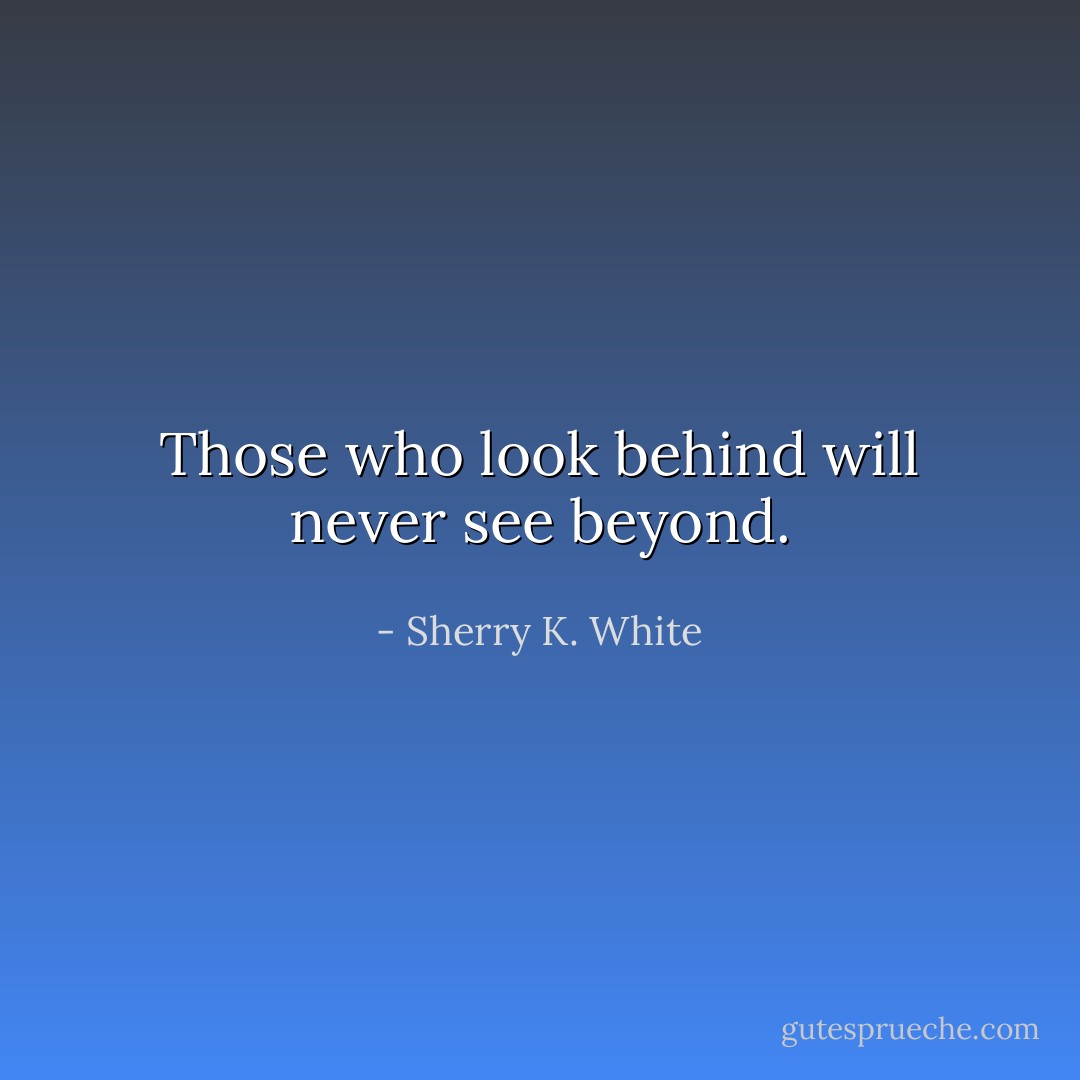 Those who look behind will never see beyond. - Sherry K. White