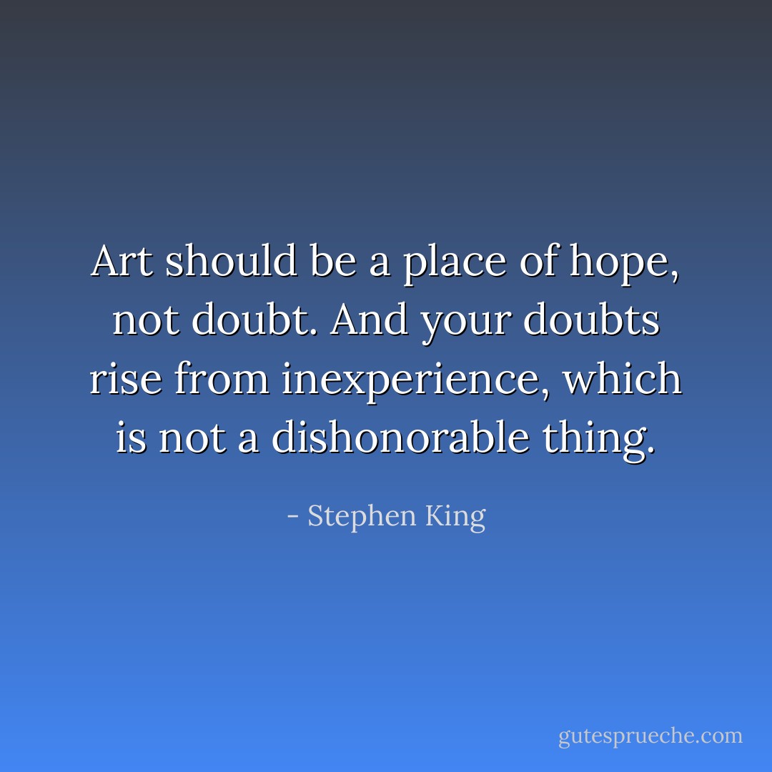Art should be a place of hope, not doubt. And your doubts rise from inexperience, which is not a dishonorable thing. - Stephen King