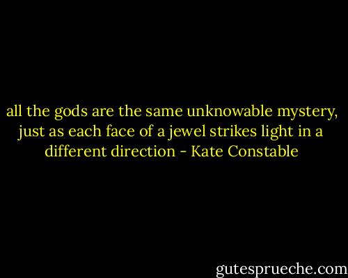 all the gods are the same unknowable mystery, just as each face of a jewel strikes light in a different direction - Kate Constable