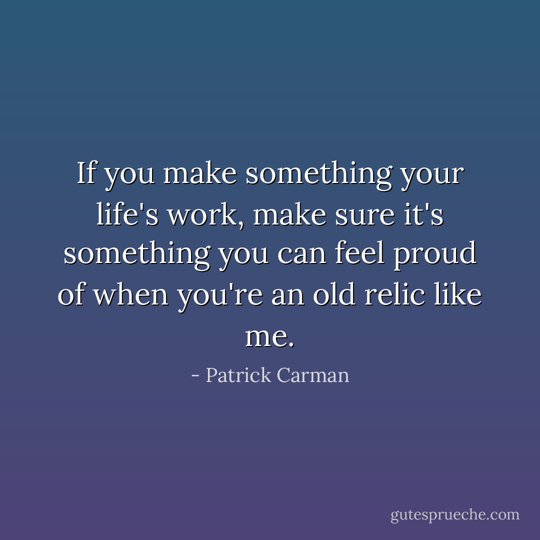 If you make something your life's work, make sure it's something you can feel proud of when you're an old relic like me. - Patrick Carman