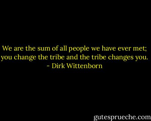 We are the sum of all people we have ever met; you change the tribe and the tribe changes you. - Dirk Wittenborn