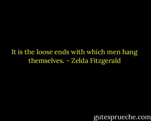 It is the loose ends with which men hang themselves. - Zelda Fitzgerald