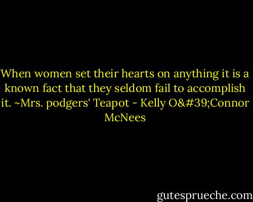 When women set their hearts on anything it is a known fact that they seldom fail to accomplish it. ~Mrs. podgers' Teapot - Kelly O'Connor McNees