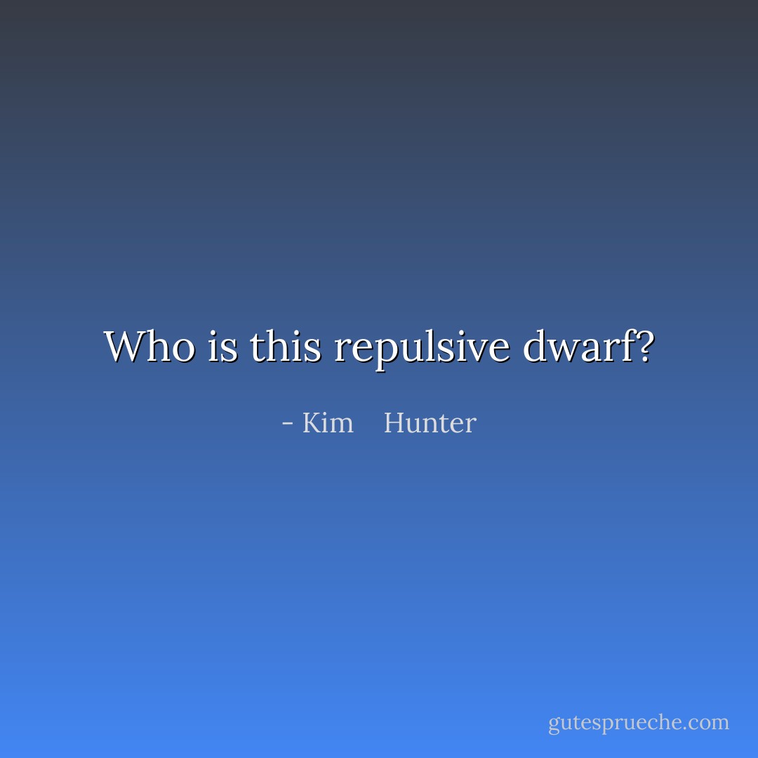 Who is this repulsive dwarf? - Kim    Hunter