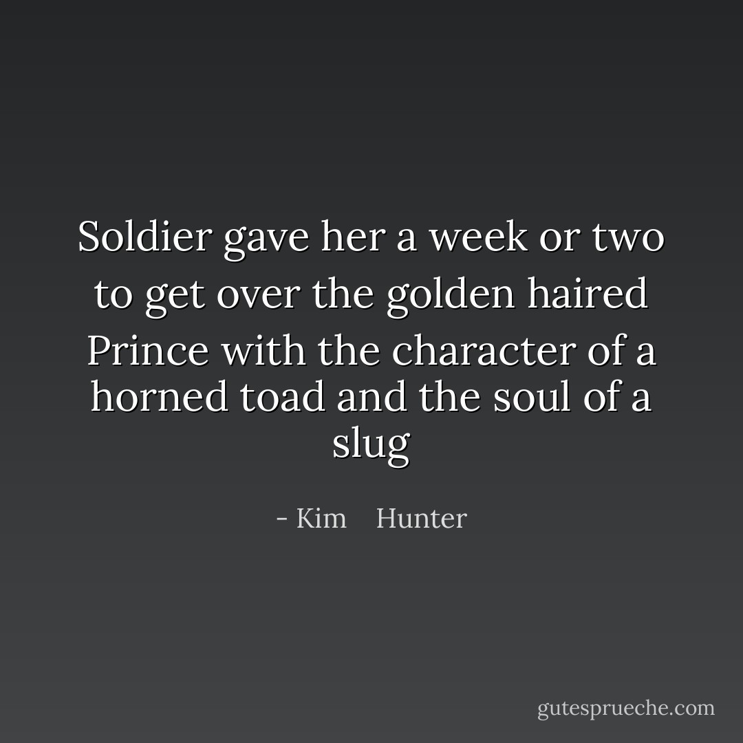 Soldier gave her a week or two to get over the golden haired Prince with the character of a horned toad and the soul of a slug - Kim    Hunter