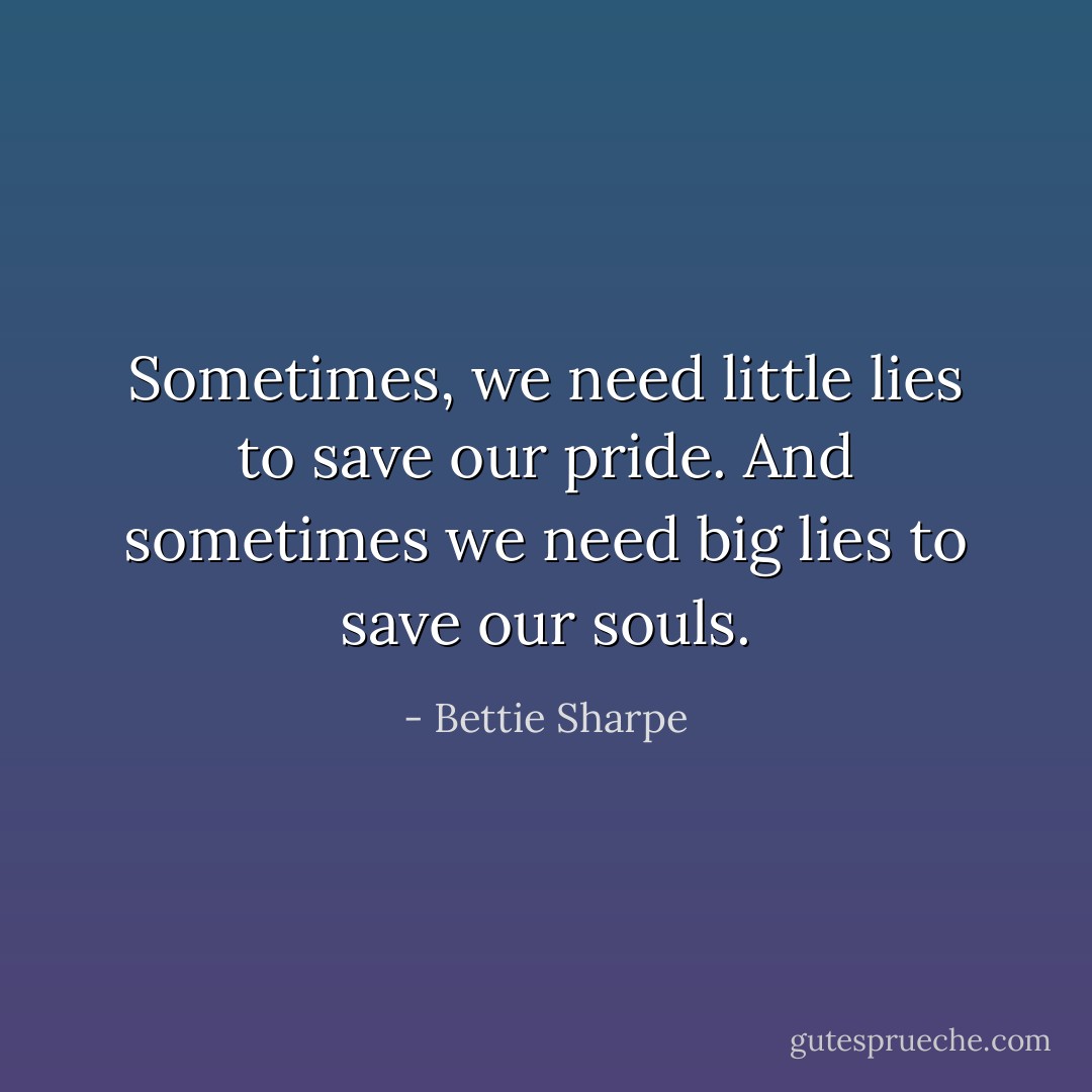 Sometimes, we need little lies to save our pride. And sometimes we need big lies to save our souls. - Bettie Sharpe