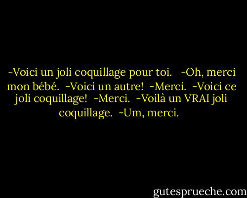 -Voici un joli coquillage pour toi. <br /><br />-Oh, merci mon bébé.<br /><br />-Voici un autre!<br /><br />-Merci.<br /><br />-Voici ce joli coquillage!<br /><br />-Merci.<br /><br />-Voilà un VRAI joli coquillage.<br /><br />-Um, merci.<br /><br /> - Jeffrey Brown